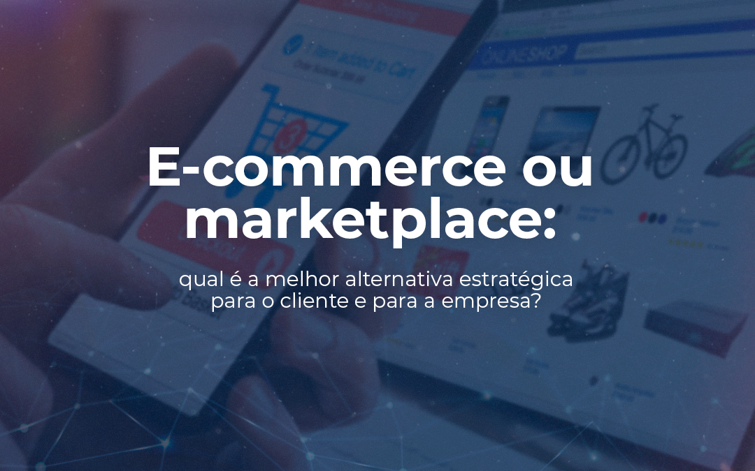 E-commerce ou marketplace: qual é a melhor alternativa estratégica para o cliente e para a empresa?